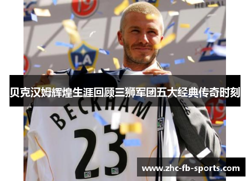 贝克汉姆辉煌生涯回顾三狮军团五大经典传奇时刻