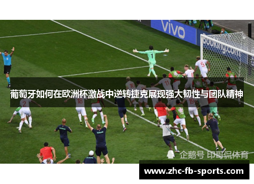 葡萄牙如何在欧洲杯激战中逆转捷克展现强大韧性与团队精神