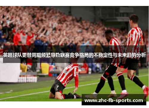 英超球队更替周期频繁导致联赛竞争格局的不稳定性与未来趋势分析