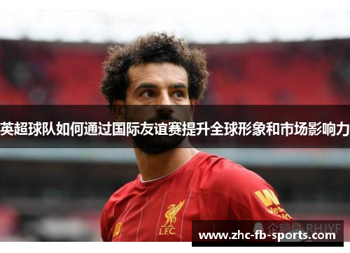 英超球队如何通过国际友谊赛提升全球形象和市场影响力