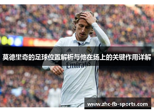 莫德里奇的足球位置解析与他在场上的关键作用详解