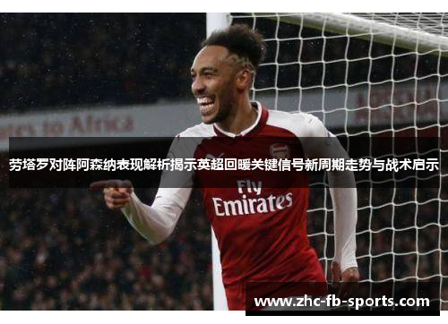 劳塔罗对阵阿森纳表现解析揭示英超回暖关键信号新周期走势与战术启示