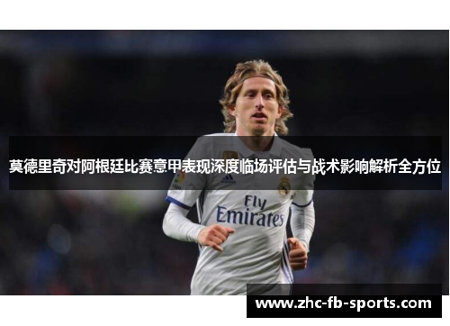 莫德里奇对阿根廷比赛意甲表现深度临场评估与战术影响解析全方位