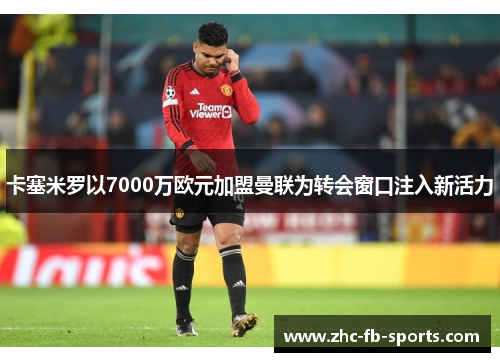 卡塞米罗以7000万欧元加盟曼联为转会窗口注入新活力