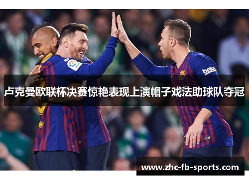 卢克曼欧联杯决赛惊艳表现上演帽子戏法助球队夺冠