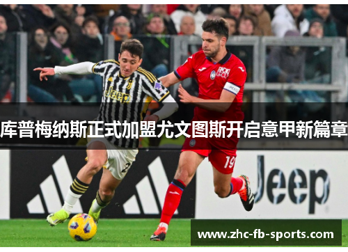 库普梅纳斯正式加盟尤文图斯开启意甲新篇章