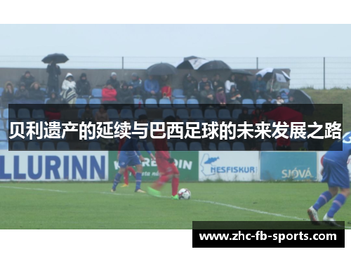 贝利遗产的延续与巴西足球的未来发展之路