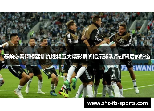 赛前必看阿根廷训练视频五大精彩瞬间揭示球队备战背后的秘密