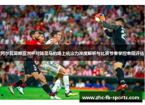 阿尔瓦雷斯亚洲杯对阵皇马的场上统治力深度解析与比赛节奏掌控表现评估